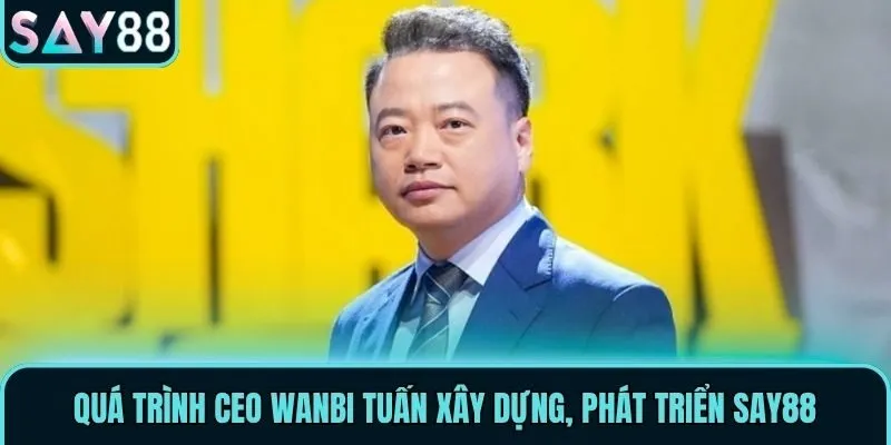 CEO Wanbi Tuấn - Nhà Lãnh Đạo Đại Tài Của Nhà Cái Say88 2 Quá trình CEO Wanbi Tuấn xây dựng, phát triển Say88